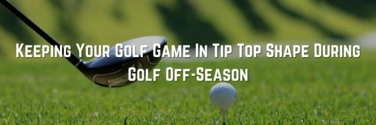 Keeping Your Golf Game In Tip Top Shape During Golf Off-Season