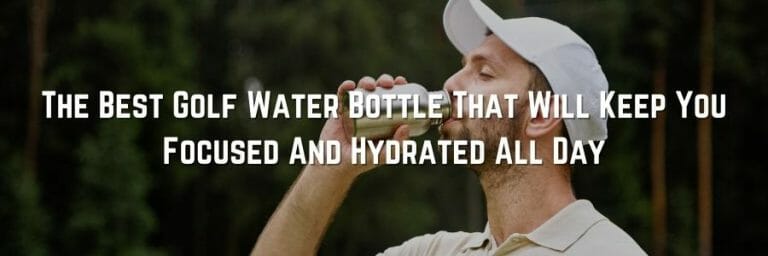 The Best Golf Water Bottle That Will Keep You Focused And Hydrated All Day