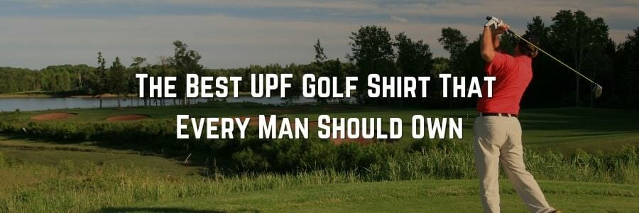 The Best UPF Golf Shirt That Every Man Should Own