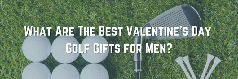 What Are The Best Valentine’s Day Golf Gifts for Men?
