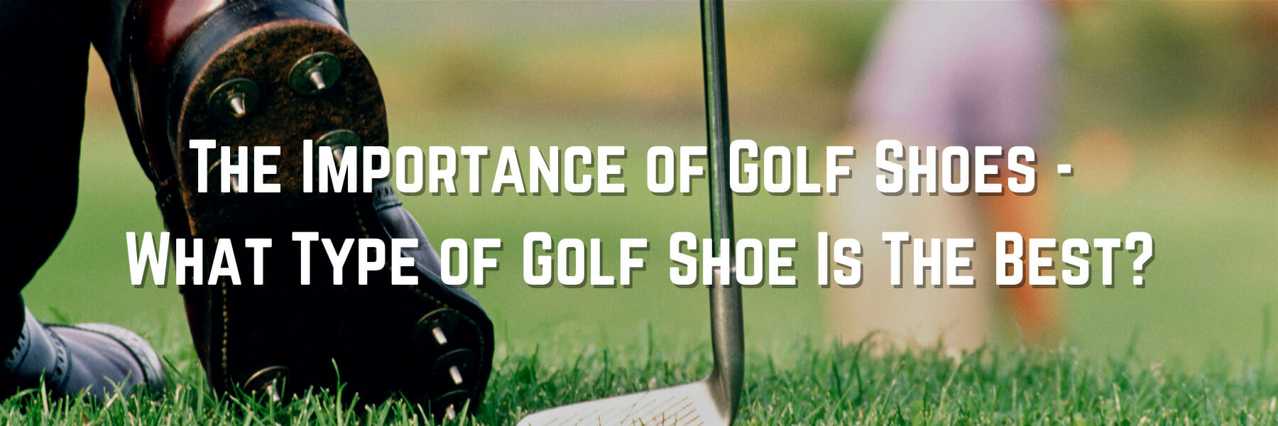 The Importance of Golf Shoes -  What Type of Golf Shoe Is The Best?