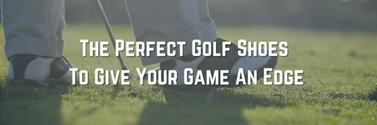 The Perfect Golf Shoes To Give Your Game An Edge