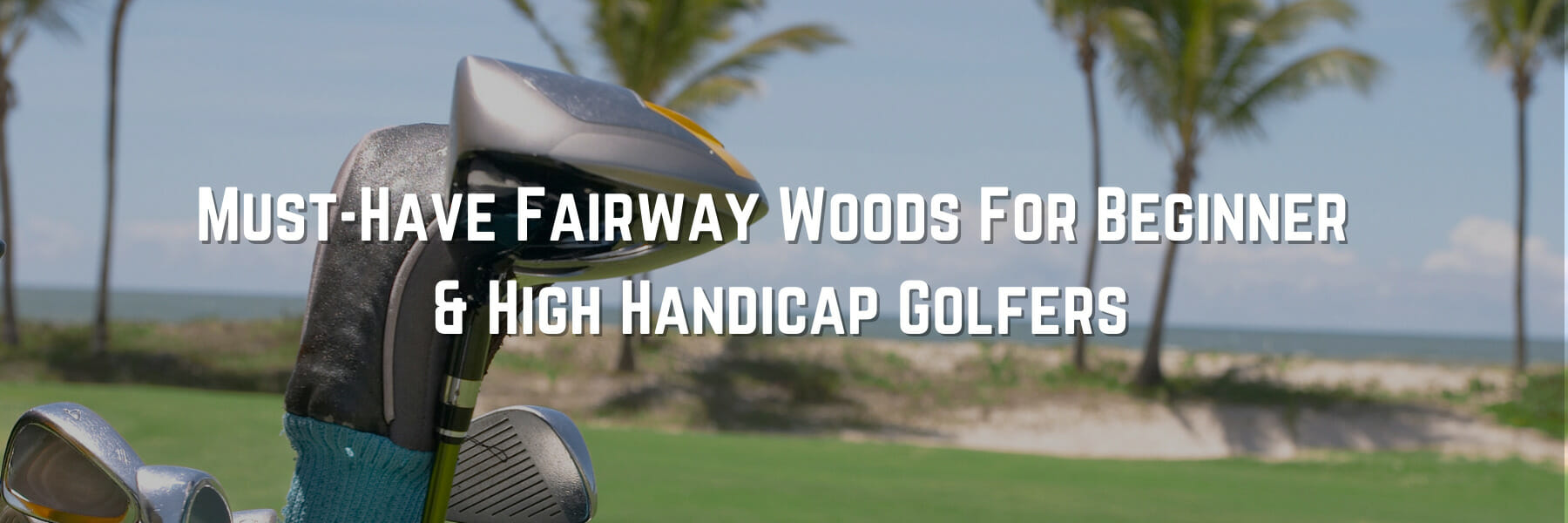 Must-Have Fairway Woods For Beginner and High Handicap Golfers