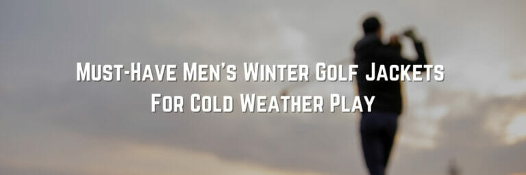 Must-Have Men’s Winter Golf Jackets For Cold Weather Play